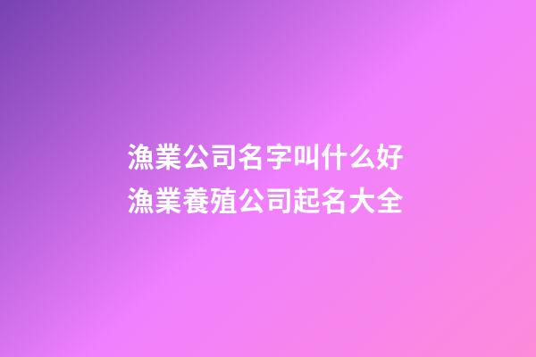 漁業公司名字叫什么好 漁業養殖公司起名大全-第1張-公司起名-玄機派